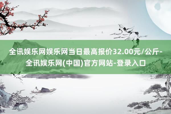 全讯娱乐网娱乐网当日最高报价32.00元/公斤-全讯娱乐网(中国)官方网站-登录入口