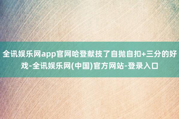 全讯娱乐网app官网哈登献技了自抛自扣+三分的好戏-全讯娱乐网(中国)官方网站-登录入口