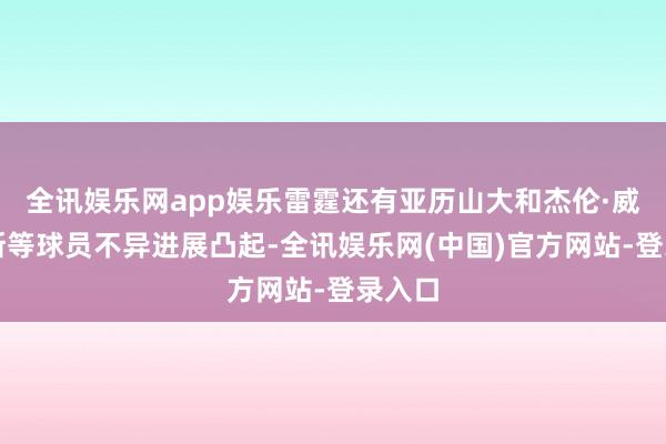 全讯娱乐网app娱乐雷霆还有亚历山大和杰伦·威廉姆斯等球员不异进展凸起-全讯娱乐网(中国)官方网站-登录入口