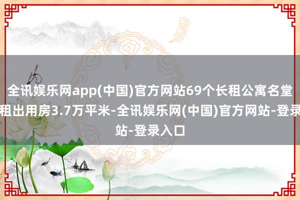 全讯娱乐网app(中国)官方网站69个长租公寓名堂签约租出用房3.7万平米-全讯娱乐网(中国)官方网站-登录入口