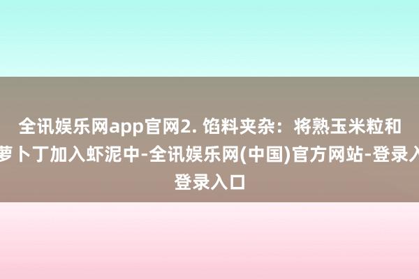 全讯娱乐网app官网2. 馅料夹杂：将熟玉米粒和胡萝卜丁加入虾泥中-全讯娱乐网(中国)官方网站-登录入口