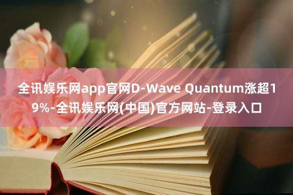 全讯娱乐网app官网D-Wave Quantum涨超19%-全讯娱乐网(中国)官方网站-登录入口