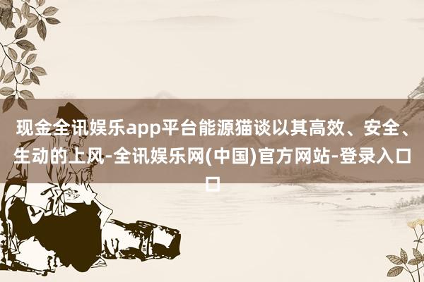 现金全讯娱乐app平台能源猫谈以其高效、安全、生动的上风-全讯娱乐网(中国)官方网站-登录入口