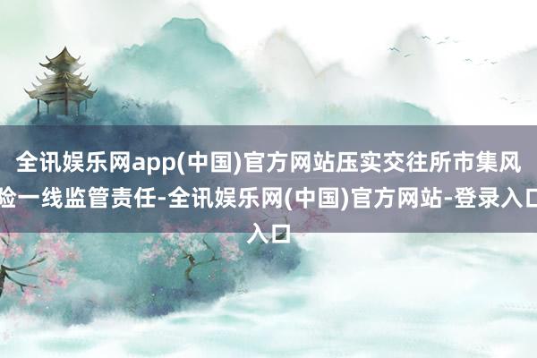 全讯娱乐网app(中国)官方网站压实交往所市集风险一线监管责任-全讯娱乐网(中国)官方网站-登录入口