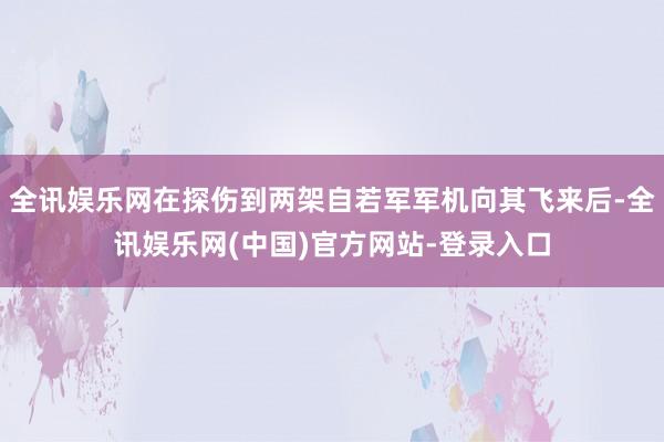 全讯娱乐网在探伤到两架自若军军机向其飞来后-全讯娱乐网(中国)官方网站-登录入口